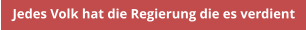 Jedes Volk hat die Regierung die es verdient