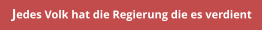 Jedes Volk hat die Regierung die es verdient