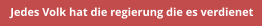 Jedes Volk hat die regierung die es verdienet